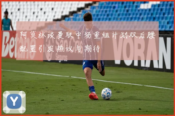 阿莫林谈曼联中场重组计划双后腰配置引发热议与期待