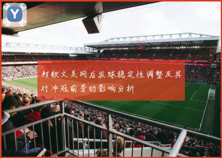 郑钦文美网后发球稳定性调整及其对冲冠前景的影响分析