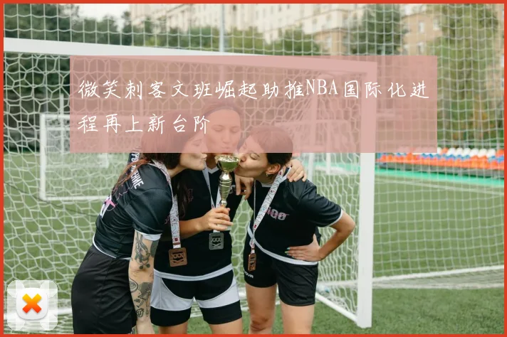 微笑刺客文班崛起助推NBA国际化进程再上新台阶