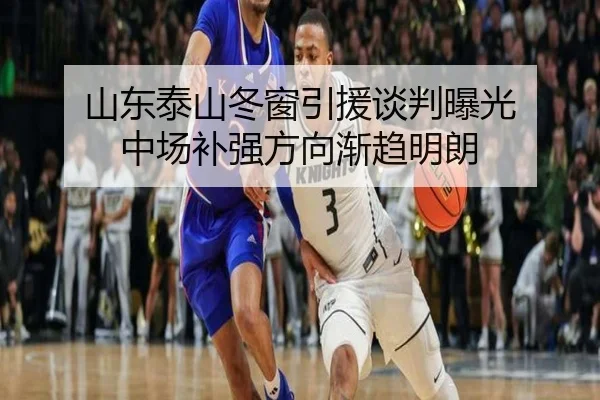 山东泰山冬窗引援谈判曝光 中场补强方向渐趋明朗