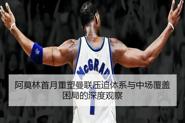 阿莫林首月重塑曼联压迫体系与中场覆盖困局的深度观察